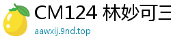 CM124 林妙可三胎造人激情计划国产自拍